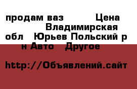 продам ваз 21099 › Цена ­ 40 000 - Владимирская обл., Юрьев-Польский р-н Авто » Другое   
